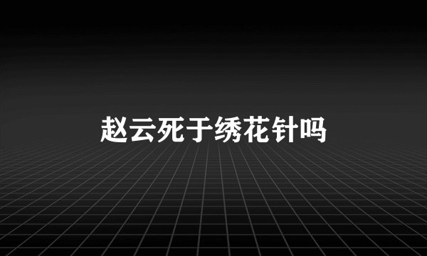 赵云死于绣花针吗