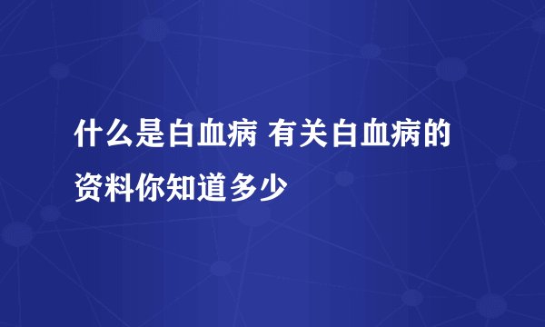 什么是白血病 有关白血病的资料你知道多少