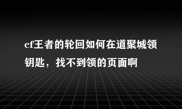 cf王者的轮回如何在道聚城领钥匙，找不到领的页面啊