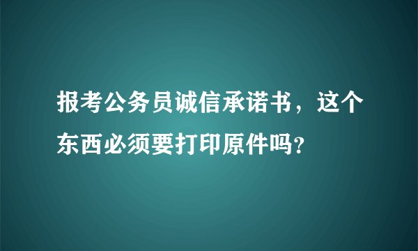 报考公务员诚信承诺书，这个东西必须要打印原件吗？