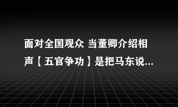 面对全国观众 当董卿介绍相声【五官争功】是把马东说成马季是口误还是慌