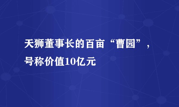 天狮董事长的百亩“曹园”，号称价值10亿元