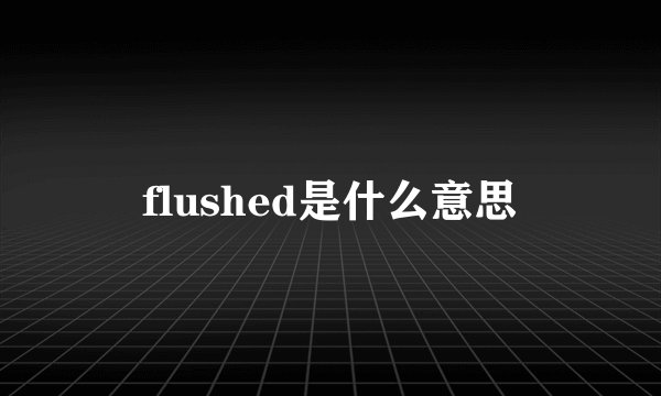 flushed是什么意思