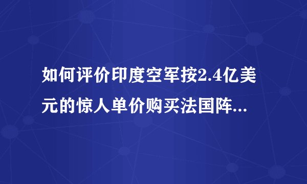 如何评价印度空军按2.4亿美元的惊人单价购买法国阵风战斗机？