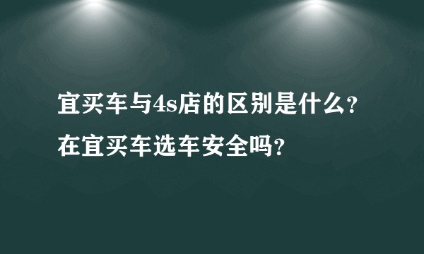 宜买车与4s店的区别是什么？在宜买车选车安全吗？