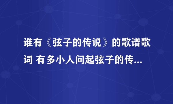 谁有《弦子的传说》的歌谱歌词 有多小人问起弦子的传说 急用！！！