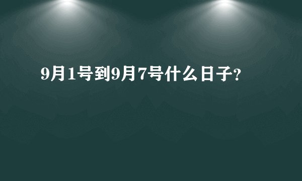 9月1号到9月7号什么日子？