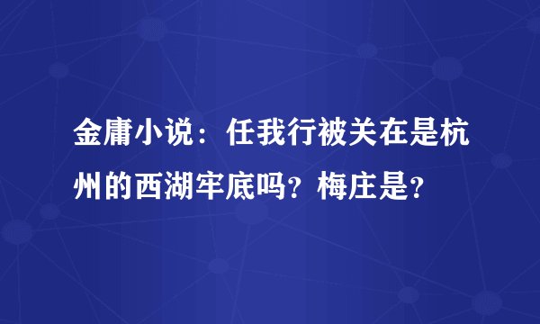 金庸小说：任我行被关在是杭州的西湖牢底吗？梅庄是？