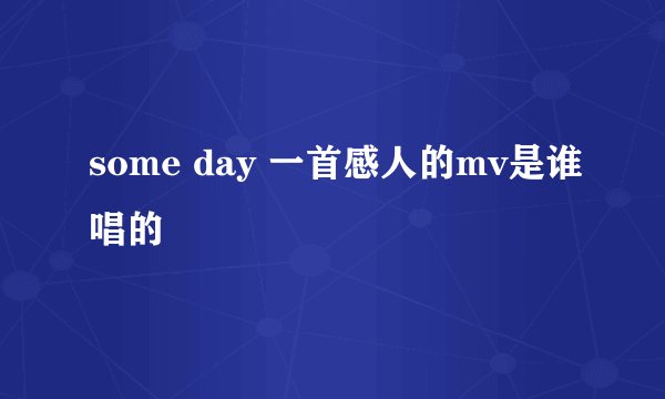 some day 一首感人的mv是谁唱的