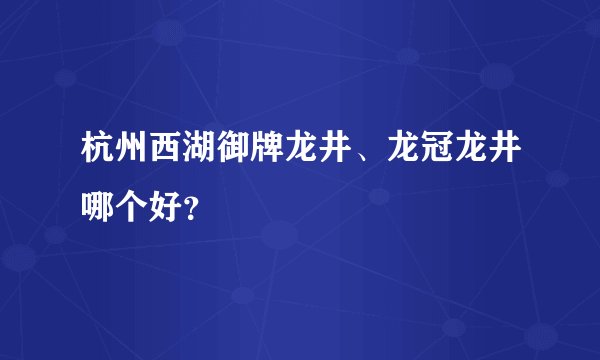 杭州西湖御牌龙井、龙冠龙井哪个好？