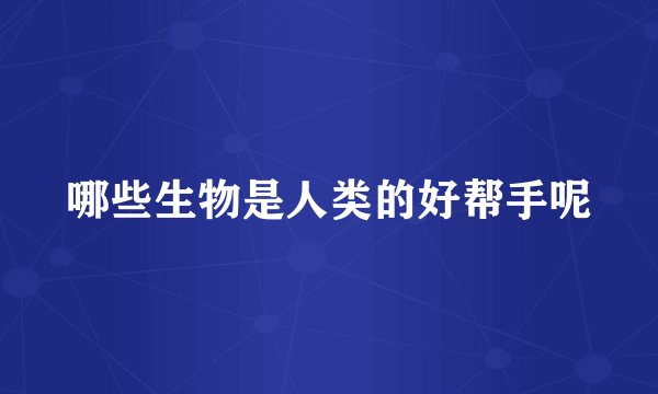 哪些生物是人类的好帮手呢
