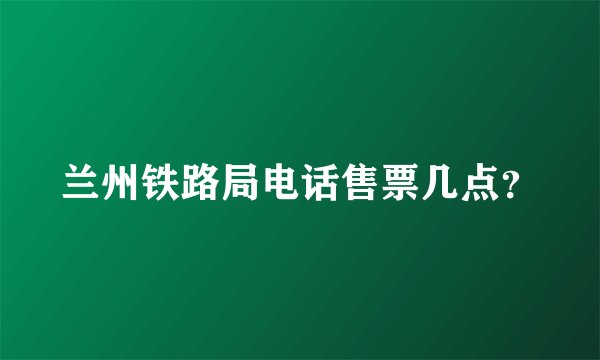 兰州铁路局电话售票几点？