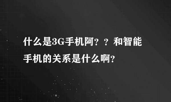 什么是3G手机阿？？和智能手机的关系是什么啊？