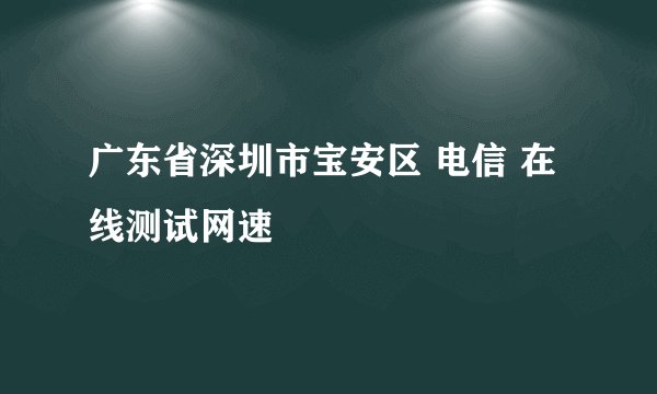 广东省深圳市宝安区 电信 在线测试网速