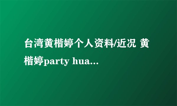 台湾黄楷婷个人资料/近况 黄楷婷party huang/有老公吗/泳装/李宗