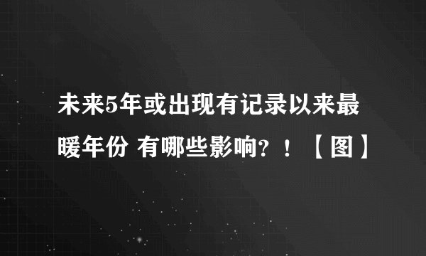 未来5年或出现有记录以来最暖年份 有哪些影响？！【图】