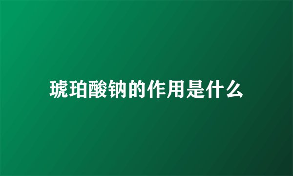 琥珀酸钠的作用是什么