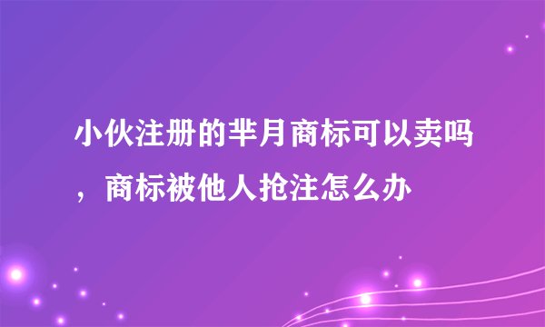 小伙注册的芈月商标可以卖吗，商标被他人抢注怎么办
