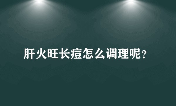 肝火旺长痘怎么调理呢？