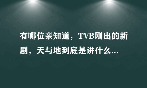 有哪位亲知道，TVB刚出的新剧，天与地到底是讲什么的啊？有点不懂哦，最好能有个剧情介绍哦