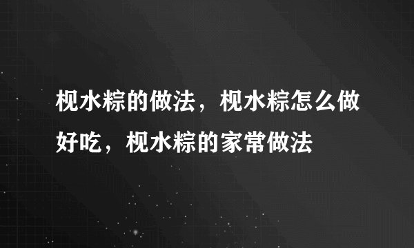 枧水粽的做法，枧水粽怎么做好吃，枧水粽的家常做法