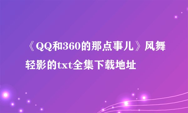 《QQ和360的那点事儿》风舞轻影的txt全集下载地址