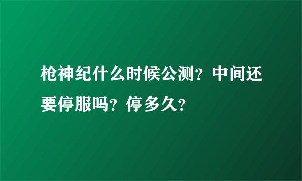 枪神纪什么时候公测？中间还要停服吗？停多久？