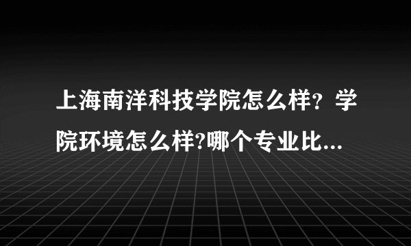 上海南洋科技学院怎么样？学院环境怎么样?哪个专业比较好？学院的住宿怎么样？交通便不便利？