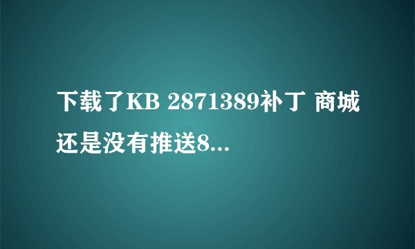 下载了KB 2871389补丁 商城还是没有推送8.1的更新怎么破？