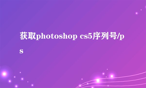获取photoshop cs5序列号/ps
