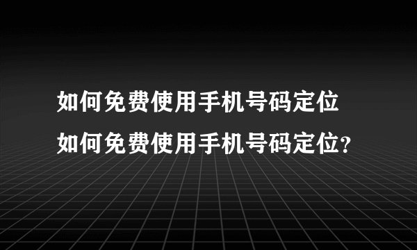如何免费使用手机号码定位 如何免费使用手机号码定位？