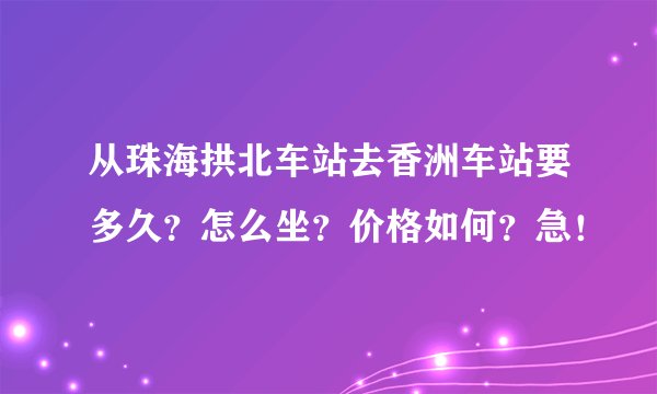 从珠海拱北车站去香洲车站要多久？怎么坐？价格如何？急！