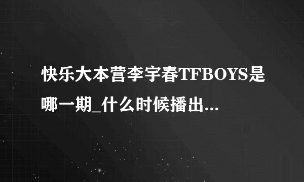 快乐大本营李宇春TFBOYS是哪一期_什么时候播出|播出时间