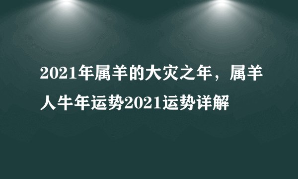 2021年属羊的大灾之年，属羊人牛年运势2021运势详解