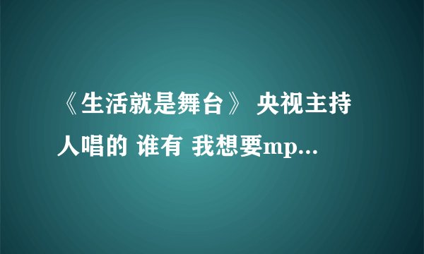 《生活就是舞台》 央视主持人唱的 谁有 我想要mp3格式的