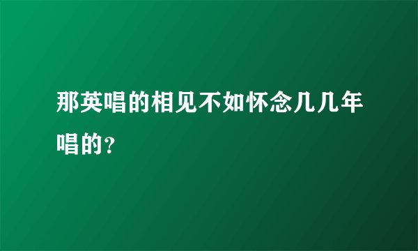 那英唱的相见不如怀念几几年唱的？
