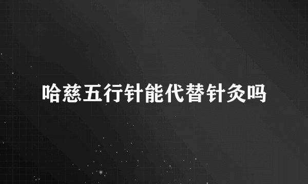 哈慈五行针能代替针灸吗