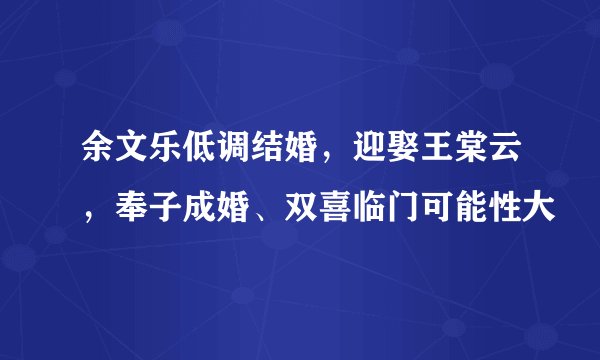 余文乐低调结婚，迎娶王棠云，奉子成婚、双喜临门可能性大