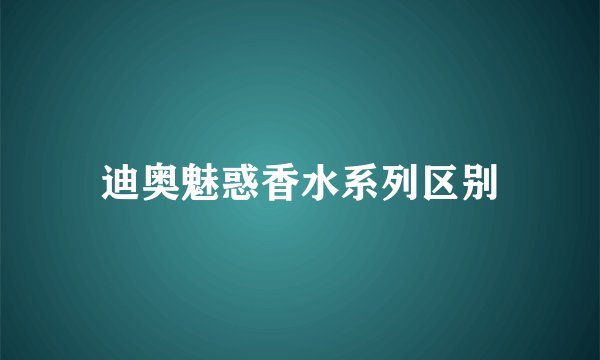 迪奥魅惑香水系列区别