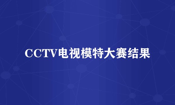 CCTV电视模特大赛结果