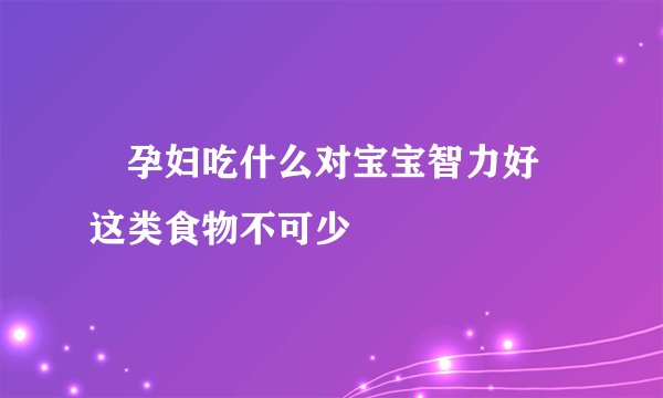 ​孕妇吃什么对宝宝智力好 这类食物不可少