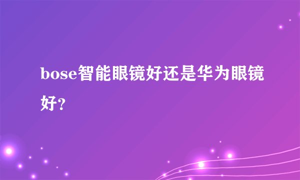 bose智能眼镜好还是华为眼镜好？
