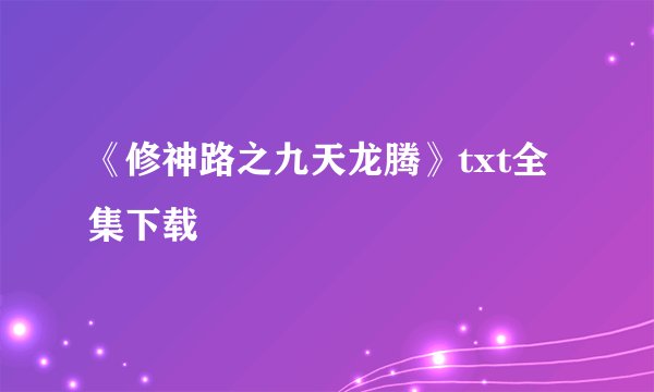 《修神路之九天龙腾》txt全集下载