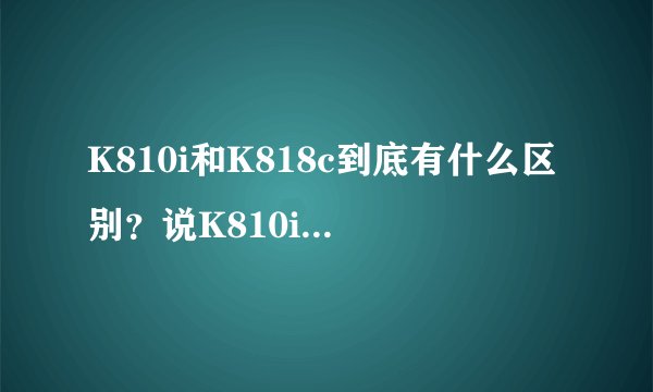 K810i和K818c到底有什么区别？说K810i是水货的原因是什么呢？