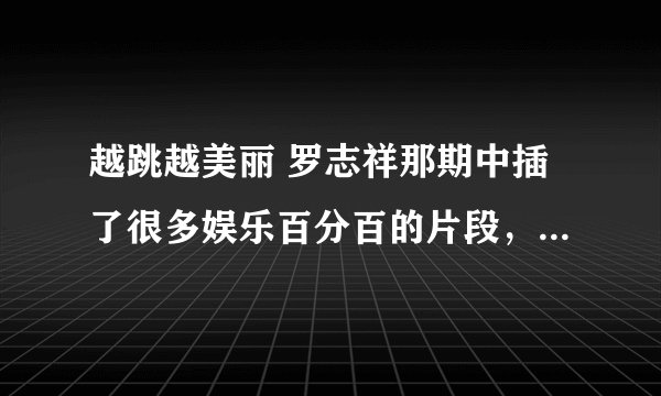 越跳越美丽 罗志祥那期中插了很多娱乐百分百的片段，都是那几期？