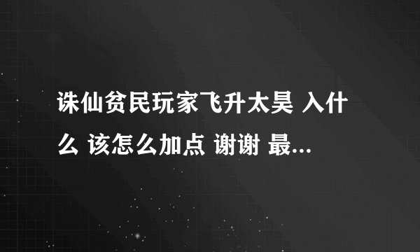 诛仙贫民玩家飞升太昊 入什么 该怎么加点 谢谢 最好详细点说明下