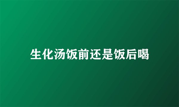 生化汤饭前还是饭后喝