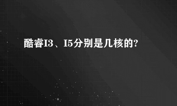 酷睿I3、I5分别是几核的?