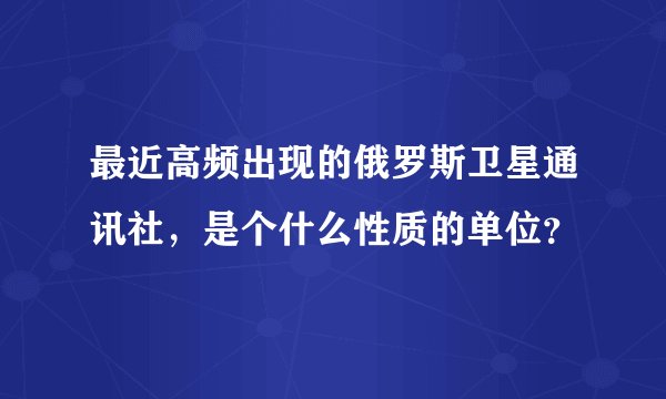 最近高频出现的俄罗斯卫星通讯社，是个什么性质的单位？