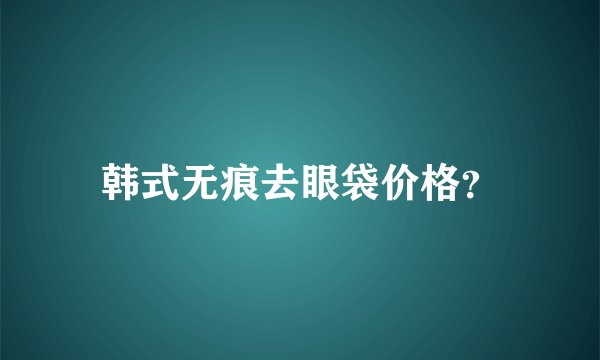 韩式无痕去眼袋价格？
